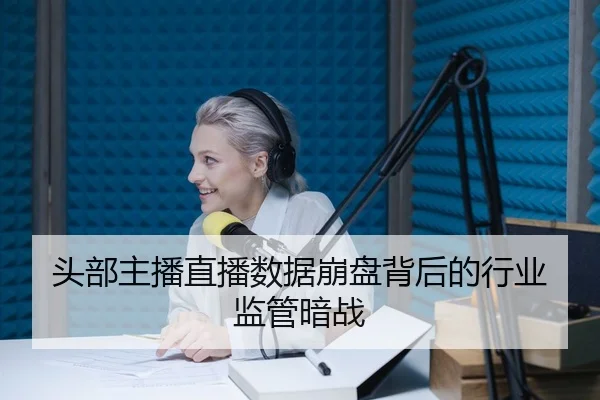 头部主播直播数据崩盘背后的行业监管暗战