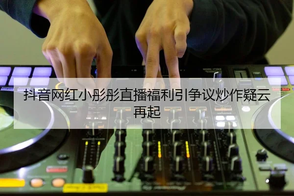 抖音网红小彤彤直播福利引争议炒作疑云再起