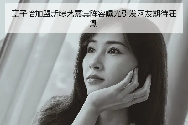章子怡加盟新综艺嘉宾阵容曝光引发网友期待狂潮