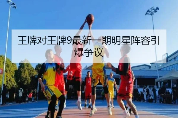 王牌对王牌9最新一期明星阵容引爆争议